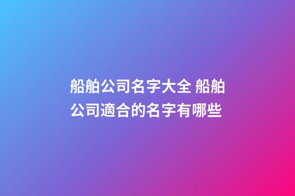 船舶公司名字大全 船舶公司適合的名字有哪些